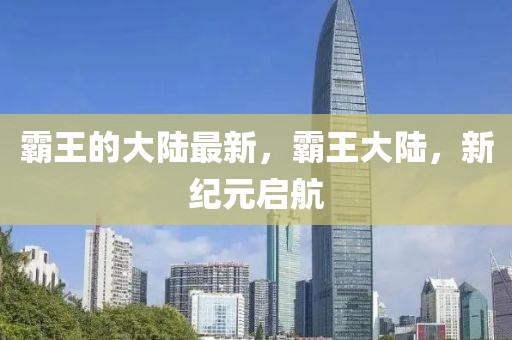 霸王的大陸最新，霸王大陸，新紀元啟航