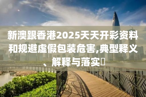 新澳跟香港2025天天開彩資料和規(guī)避虛假包裝危害,典型釋義、解釋與落實(shí)?