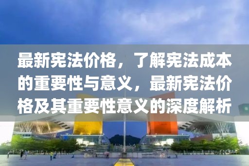 最新憲法價(jià)格，了解憲法成本的重要性與意義，最新憲法價(jià)格及其重要性意義的深度解析