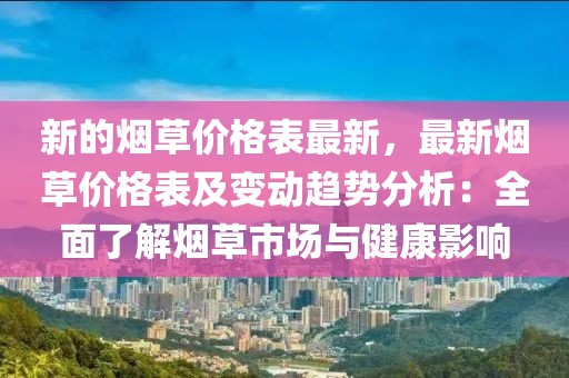 新的煙草價格表最新，最新煙草價格表及變動趨勢分析：全面了解煙草市場與健康影響