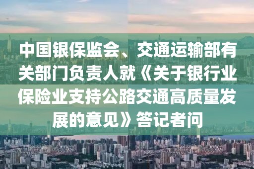 中國銀保監(jiān)會、交通運輸部有關(guān)部門負(fù)責(zé)人就《關(guān)于銀行業(yè)保險業(yè)支持公路交通高質(zhì)量發(fā)展的意見》答記者問