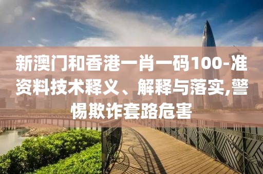 新澳門和香港一肖一碼100-準資料技術釋義、解釋與落實,警惕欺詐套路危害