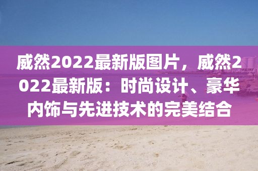 威然2022最新版圖片，威然2022最新版：時尚設計、豪華內飾與先進技術的完美結合