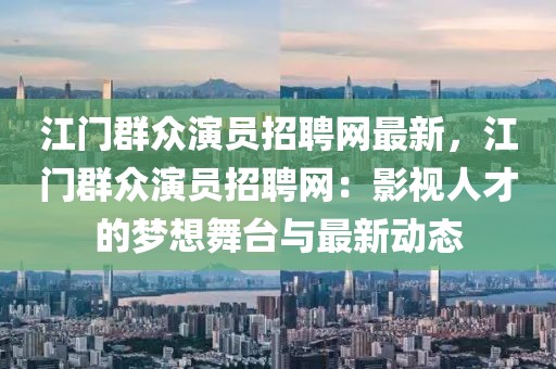 江門群眾演員招聘網(wǎng)最新，江門群眾演員招聘網(wǎng)：影視人才的夢想舞臺與最新動態(tài)