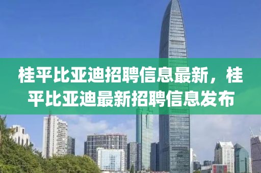 桂平比亞迪招聘信息最新，桂平比亞迪最新招聘信息發布