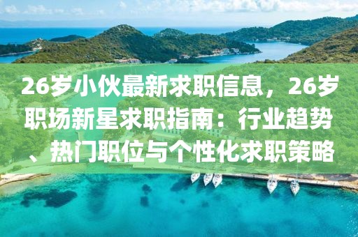 26歲小伙最新求職信息，26歲職場新星求職指南：行業趨勢、熱門職位與個性化求職策略