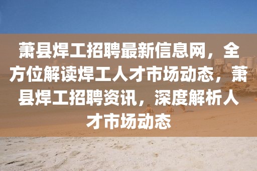 蕭縣焊工招聘最新信息網(wǎng)，全方位解讀焊工人才市場動態(tài)，蕭縣焊工招聘資訊，深度解析人才市場動態(tài)