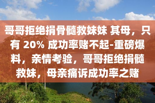 哥哥拒絕捐骨髓救妹妹 其母，只有 20% 成功率賭不起-重磅爆料，親情考驗，哥哥拒絕捐髓救妹，母親痛訴成功率之賭