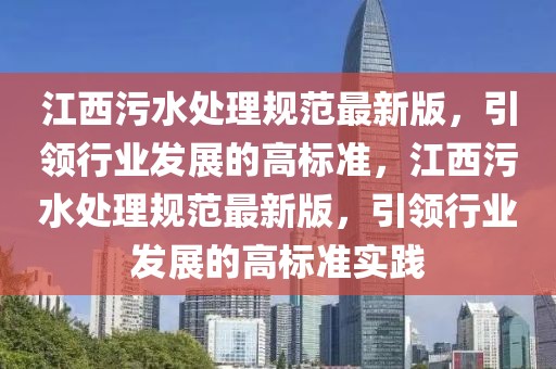 江西污水處理規(guī)范最新版，引領(lǐng)行業(yè)發(fā)展的高標(biāo)準(zhǔn)，江西污水處理規(guī)范最新版，引領(lǐng)行業(yè)發(fā)展的高標(biāo)準(zhǔn)實(shí)踐