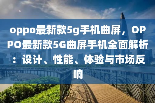 oppo最新款5g手機曲屏，OPPO最新款5G曲屏手機全面解析：設計、性能、體驗與市場反響