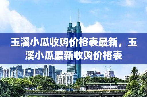 玉溪小瓜收購價格表最新，玉溪小瓜最新收購價格表