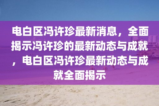 電白區馮許珍最新消息，全面揭示馮許珍的最新動態與成就，電白區馮許珍最新動態與成就全面揭示