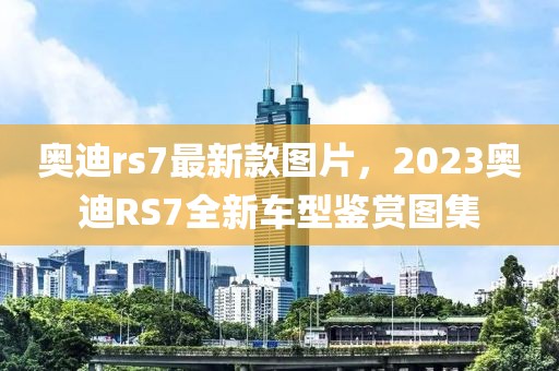 奧迪rs7最新款圖片，2023奧迪RS7全新車型鑒賞圖集