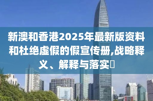 新澳和香港2025年最新版資料和杜絕虛假的假宣傳冊,戰(zhàn)略釋義、解釋與落實?