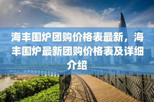 海豐圍爐團購價格表最新，海豐圍爐最新團購價格表及詳細介紹