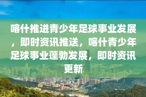喀什推進青少年足球事業發展，即時資訊推送，喀什青少年足球事業蓬勃發展，即時資訊更新