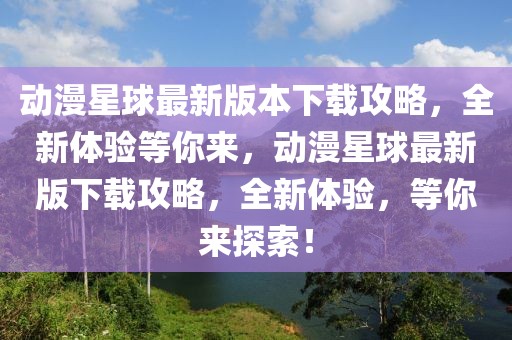 動漫星球最新版本下載攻略，全新體驗等你來，動漫星球最新版下載攻略，全新體驗，等你來探索！