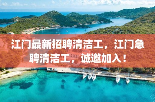 江門最新招聘清潔工，江門急聘清潔工，誠(chéng)邀加入！