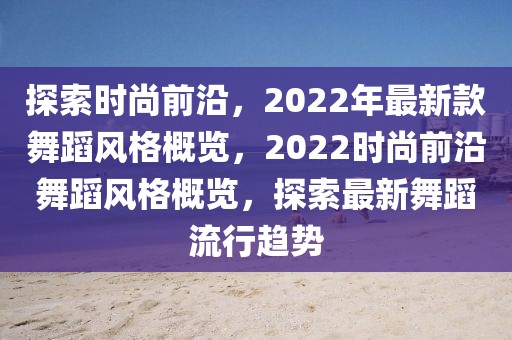 探索時尚前沿，2022年最新款舞蹈風格概覽，2022時尚前沿舞蹈風格概覽，探索最新舞蹈流行趨勢