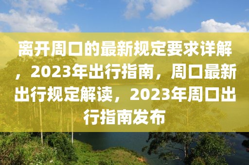 離開周口的最新規定要求詳解，2023年出行指南，周口最新出行規定解讀，2023年周口出行指南發布