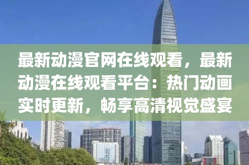 最新動漫官網在線觀看，最新動漫在線觀看平臺：熱門動畫實時更新，暢享高清視覺盛宴