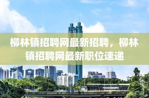 柳林鎮招聘網最新招聘，柳林鎮招聘網最新職位速遞