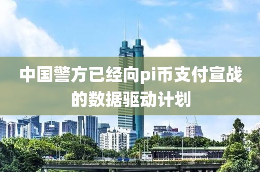 中國警方已經向pi幣支付宣戰的數據驅動計劃