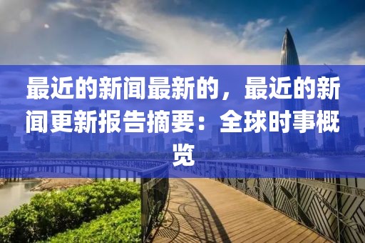 最近的新聞最新的，最近的新聞更新報告摘要：全球時事概覽