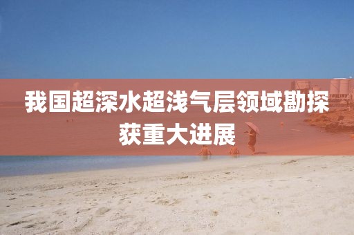 我國超深水超淺氣層領域勘探獲重大進展