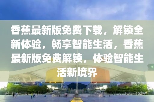 香蕉最新版免費下載，解鎖全新體驗，暢享智能生活，香蕉最新版免費解鎖，體驗智能生活新境界