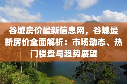 谷城房價最新信息網(wǎng)，谷城最新房價全面解析：市場動態(tài)、熱門樓盤與趨勢展望