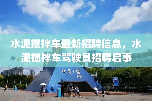 水泥攪拌車最新招聘信息，水泥攪拌車駕駛員招聘啟事