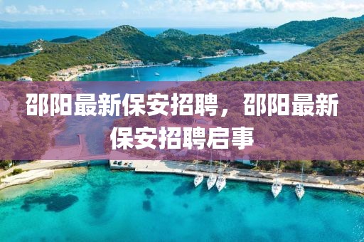 邵陽(yáng)最新保安招聘，邵陽(yáng)最新保安招聘啟事