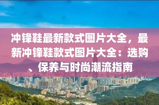 沖鋒鞋最新款式圖片大全，最新沖鋒鞋款式圖片大全：選購、保養與時尚潮流指南