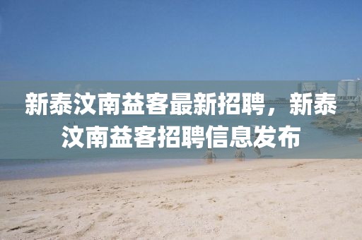 新泰汶南益客最新招聘，新泰汶南益客招聘信息發布