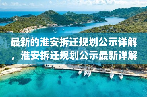 最新的淮安拆遷規劃公示詳解，淮安拆遷規劃公示最新詳解