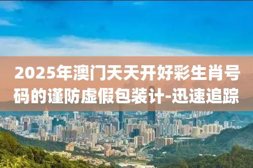 2025年澳門天天開好彩生肖號碼的謹防虛假包裝計-迅速追蹤