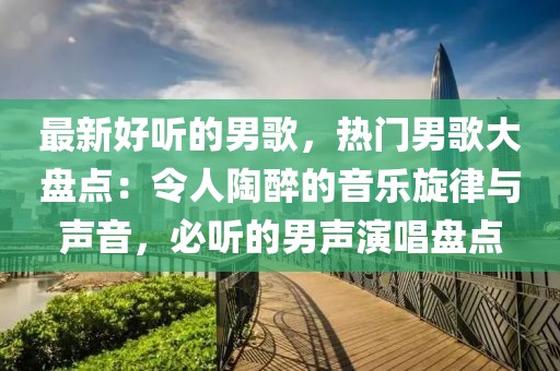 最新好聽的男歌，熱門男歌大盤點：令人陶醉的音樂旋律與聲音，必聽的男聲演唱盤點