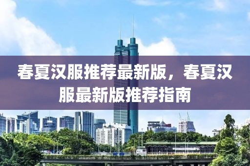 春夏漢服推薦最新版，春夏漢服最新版推薦指南