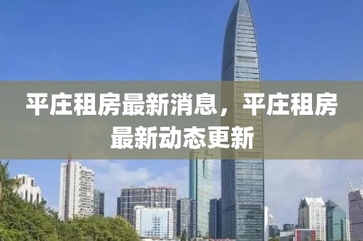 平莊租房最新消息，平莊租房最新動態更新