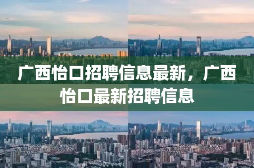 廣西怡口招聘信息最新，廣西怡口最新招聘信息