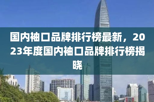 國(guó)內(nèi)袖口品牌排行榜最新，2023年度國(guó)內(nèi)袖口品牌排行榜揭曉