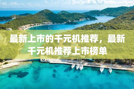 最新上市的千元機推薦，最新千元機推薦上市榜單