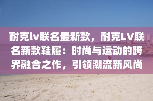 耐克lv聯名最新款，耐克LV聯名新款鞋履：時尚與運動的跨界融合之作，引領潮流新風尚