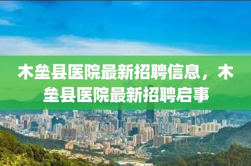 木壘縣醫院最新招聘信息，木壘縣醫院最新招聘啟事