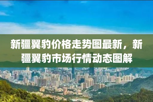 新疆翼豹價格走勢圖最新，新疆翼豹市場行情動態(tài)圖解