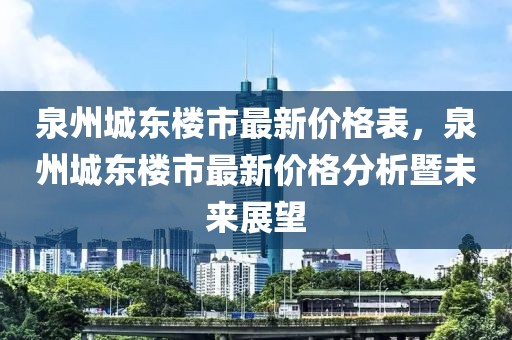 泉州城東樓市最新價格表，泉州城東樓市最新價格分析暨未來展望