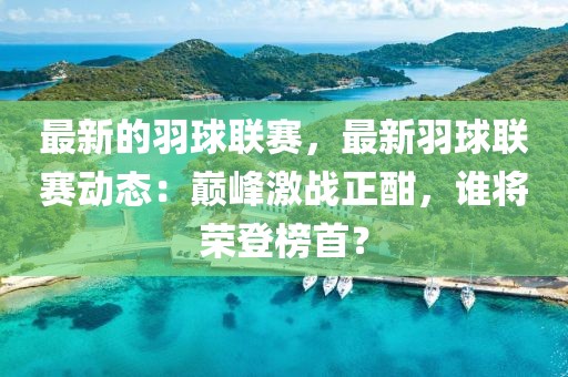 最新的羽球聯賽，最新羽球聯賽動態：巔峰激戰正酣，誰將榮登榜首？