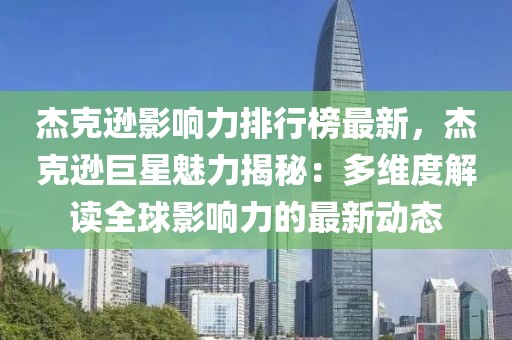 杰克遜影響力排行榜最新，杰克遜巨星魅力揭秘：多維度解讀全球影響力的最新動態
