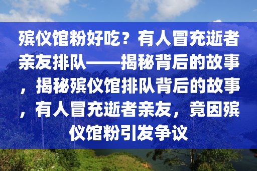 殯儀館粉好吃？有人冒充逝者親友排隊——揭秘背后的故事，揭秘殯儀館排隊背后的故事，有人冒充逝者親友，竟因殯儀館粉引發爭議